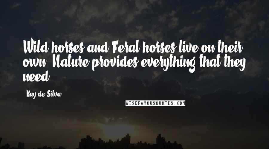 Kay De Silva quotes: Wild horses and Feral horses live on their own. Nature provides everything that they need.