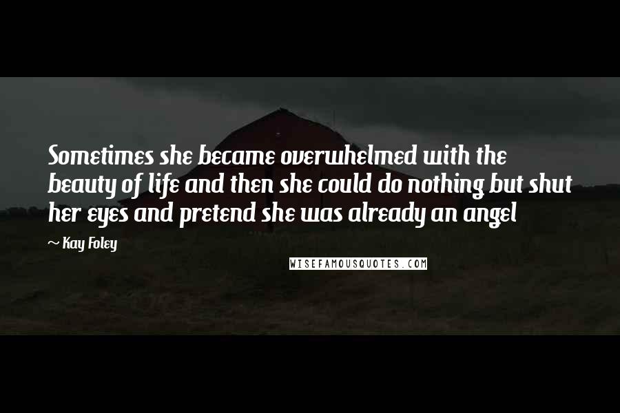 Kay Foley quotes: Sometimes she became overwhelmed with the beauty of life and then she could do nothing but shut her eyes and pretend she was already an angel