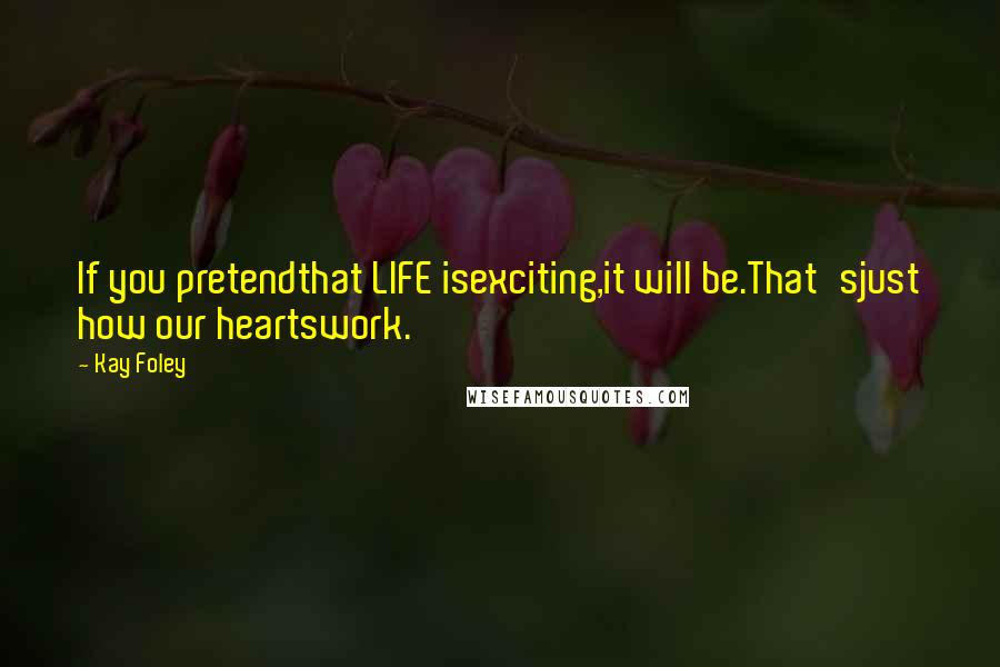 Kay Foley quotes: If you pretendthat LIFE isexciting,it will be.That'sjust how our heartswork.