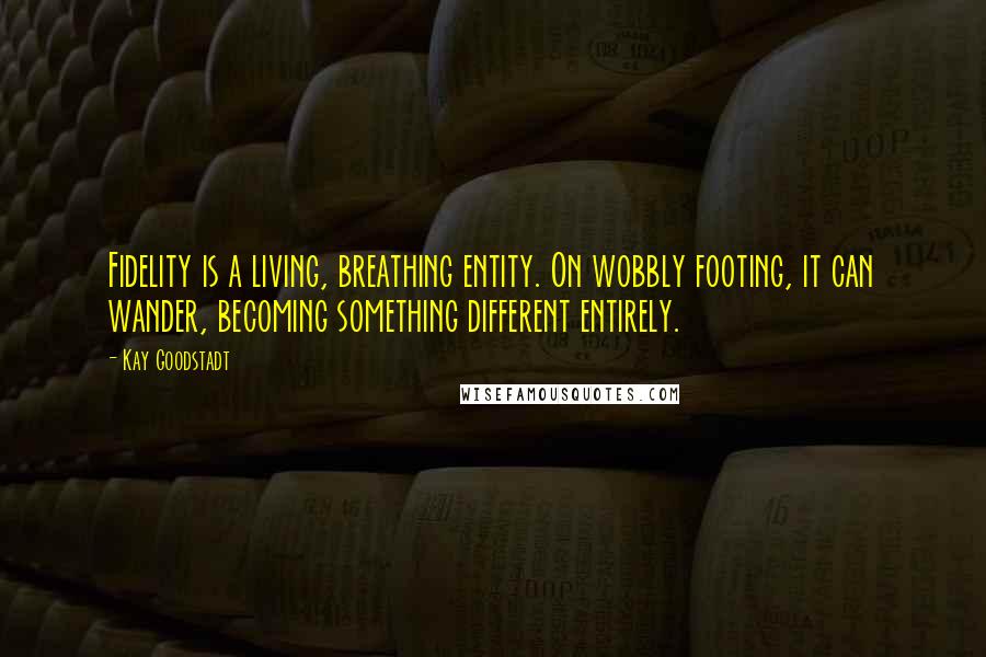 Kay Goodstadt quotes: Fidelity is a living, breathing entity. On wobbly footing, it can wander, becoming something different entirely.