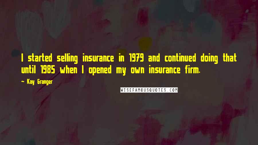 Kay Granger quotes: I started selling insurance in 1979 and continued doing that until 1985 when I opened my own insurance firm.