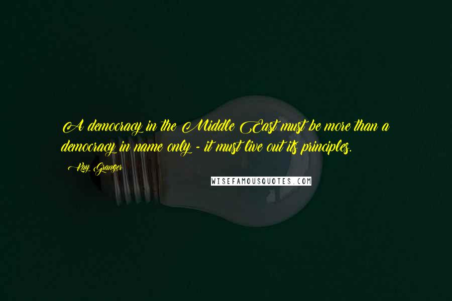 Kay Granger quotes: A democracy in the Middle East must be more than a democracy in name only - it must live out its principles.