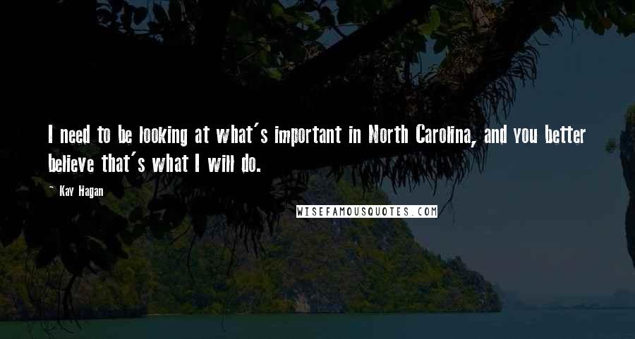 Kay Hagan quotes: I need to be looking at what's important in North Carolina, and you better believe that's what I will do. Kay Hagan quotes: I need to be looking at what's important in North Carolina, and you better believe that's what I will do.