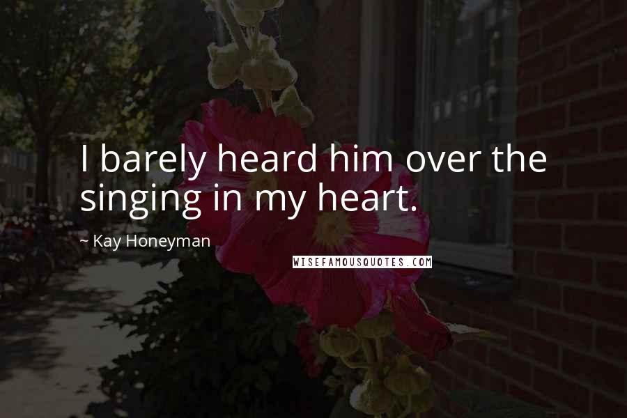 Kay Honeyman quotes: I barely heard him over the singing in my heart.