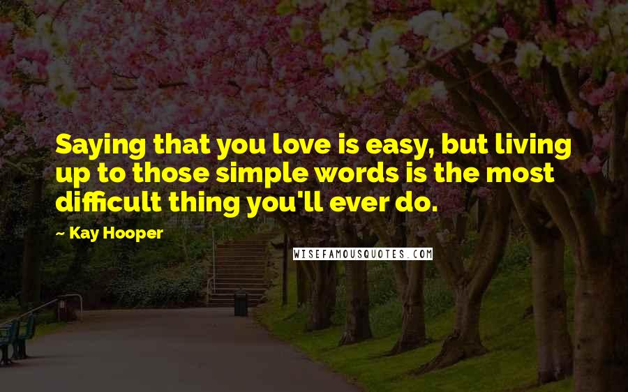 Kay Hooper quotes: Saying that you love is easy, but living up to those simple words is the most difficult thing you'll ever do.