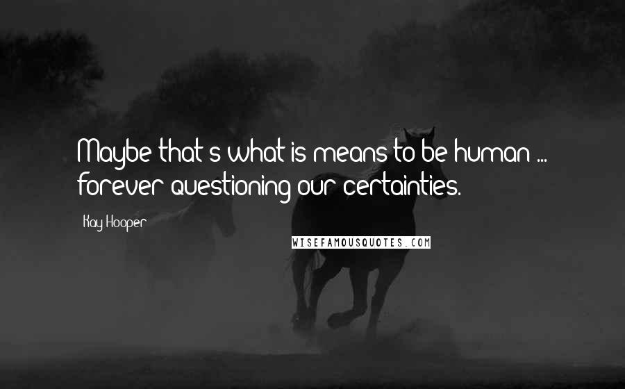 Kay Hooper quotes: Maybe that's what is means to be human ... forever questioning our certainties.