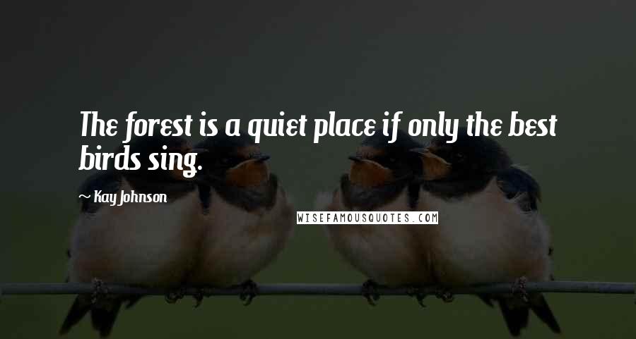 Kay Johnson quotes: The forest is a quiet place if only the best birds sing.