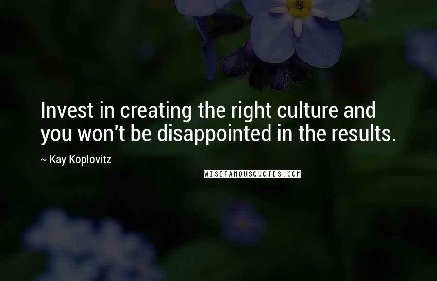 Kay Koplovitz quotes: Invest in creating the right culture and you won't be disappointed in the results.