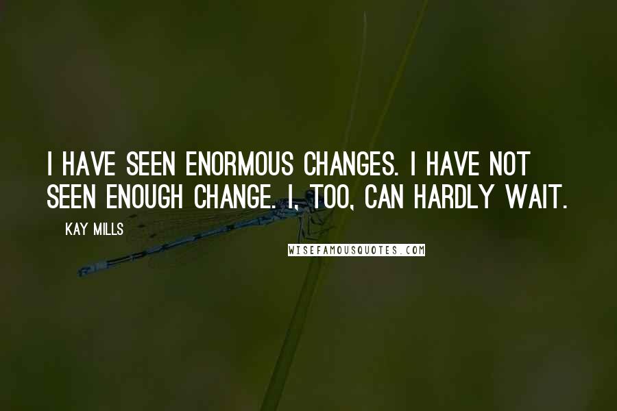 Kay Mills quotes: I have seen enormous changes. I have not seen enough change. I, too, can hardly wait.