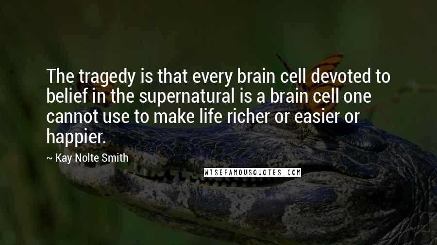 Kay Nolte Smith quotes: The tragedy is that every brain cell devoted to belief in the supernatural is a brain cell one cannot use to make life richer or easier or happier.