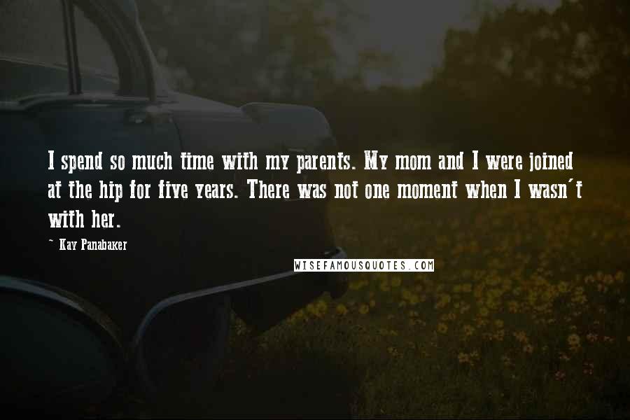 Kay Panabaker quotes: I spend so much time with my parents. My mom and I were joined at the hip for five years. There was not one moment when I wasn't with her. Kay Panabaker quotes: I spend so much time with my parents. My mom and I were joined at the hip for five years. There was not one moment when I wasn't with her.