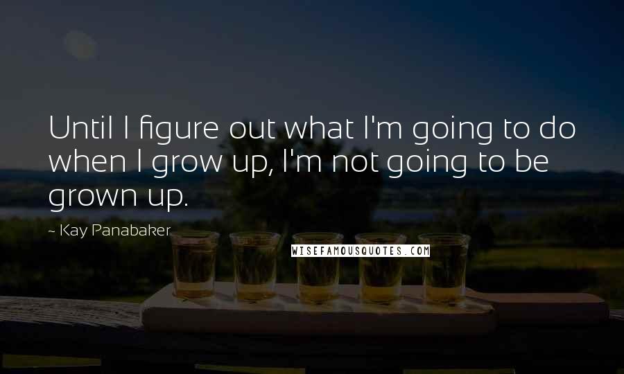 Kay Panabaker quotes: Until I figure out what I'm going to do when I grow up, I'm not going to be grown up.