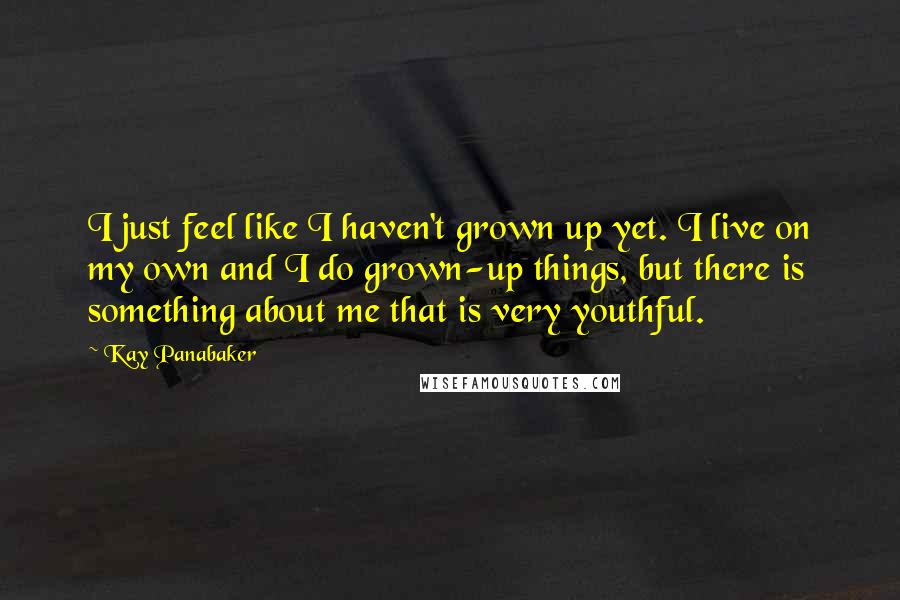Kay Panabaker quotes: I just feel like I haven't grown up yet. I live on my own and I do grown-up things, but there is something about me that is very youthful. Kay Panabaker quotes: I just feel like I haven't grown up yet. I live on my own and I do grown-up things, but there is something about me that is very youthful.