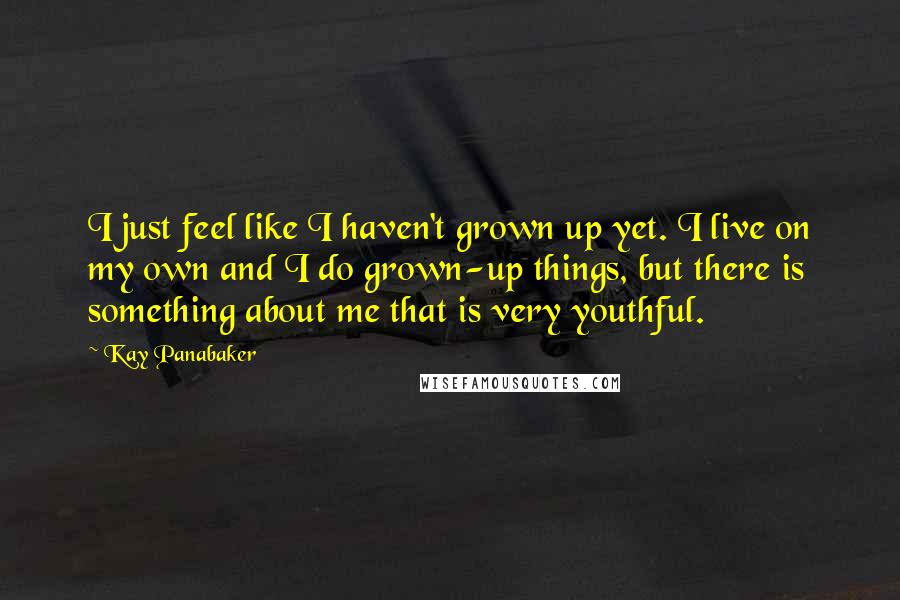 Kay Panabaker quotes: I just feel like I haven't grown up yet. I live on my own and I do grown-up things, but there is something about me that is very youthful.