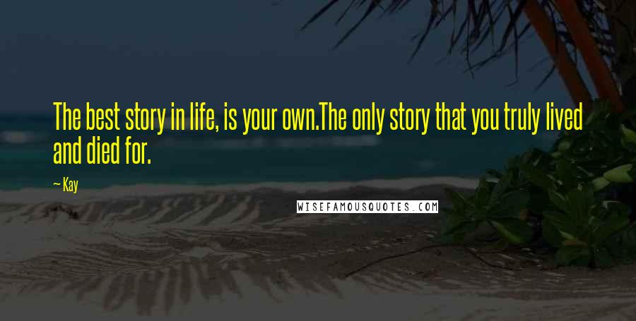 Kay quotes: The best story in life, is your own.The only story that you truly lived and died for.