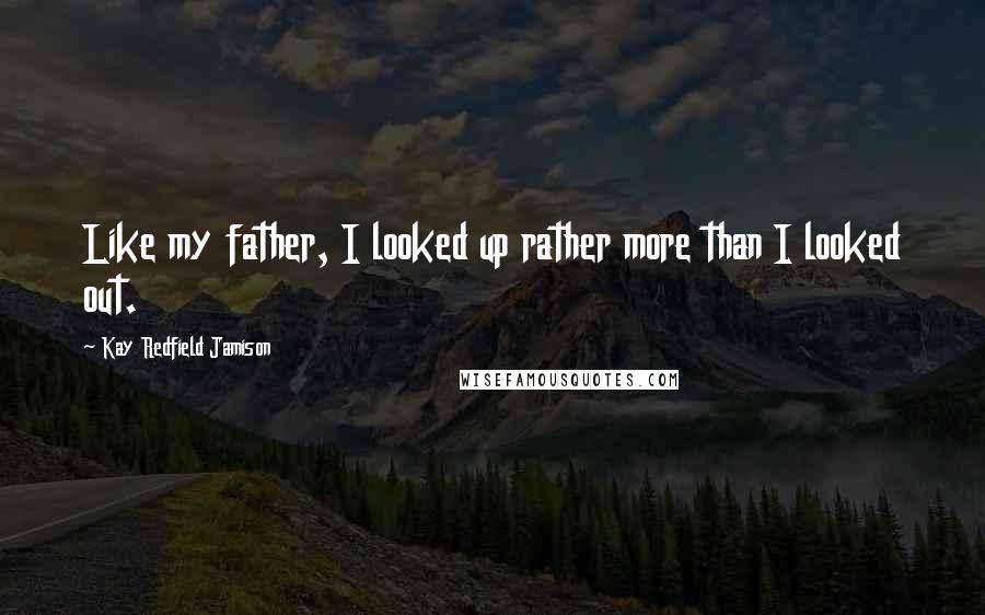 Kay Redfield Jamison quotes: Like my father, I looked up rather more than I looked out.