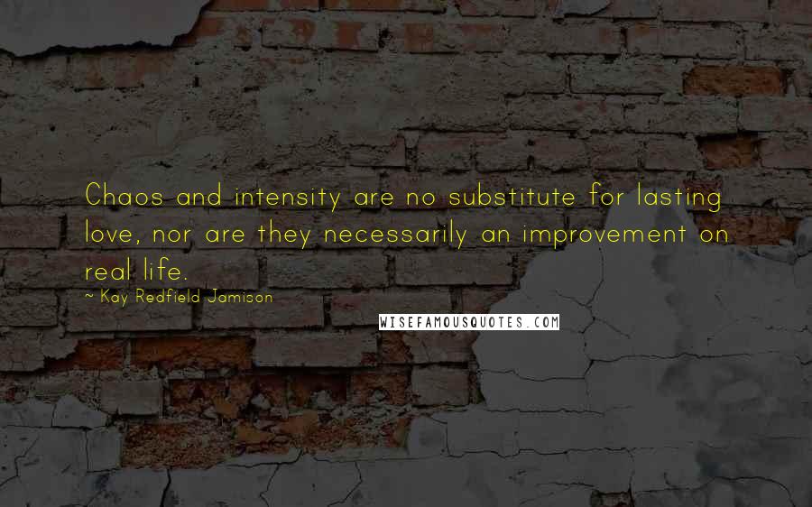 Kay Redfield Jamison quotes: Chaos and intensity are no substitute for lasting love, nor are they necessarily an improvement on real life. Kay Redfield Jamison quotes: Chaos and intensity are no substitute for lasting love, nor are they necessarily an improvement on real life.