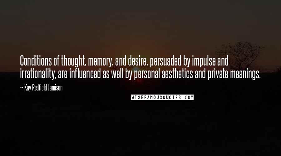 Kay Redfield Jamison quotes: Conditions of thought, memory, and desire, persuaded by impulse and irrationality, are influenced as well by personal aesthetics and private meanings.