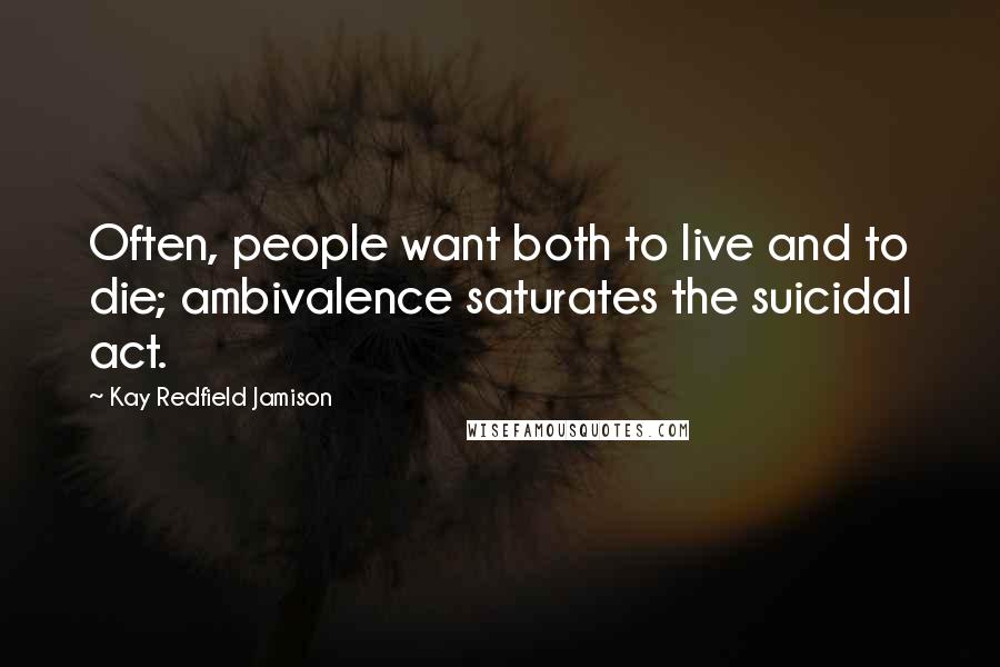 Kay Redfield Jamison quotes: Often, people want both to live and to die; ambivalence saturates the suicidal act.