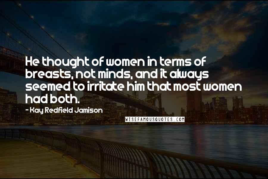 Kay Redfield Jamison quotes: He thought of women in terms of breasts, not minds, and it always seemed to irritate him that most women had both.