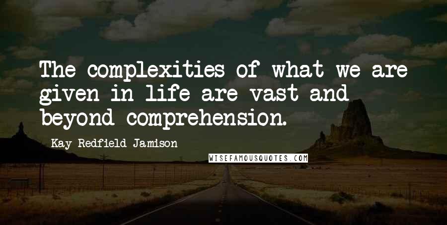 Kay Redfield Jamison quotes: The complexities of what we are given in life are vast and beyond comprehension.