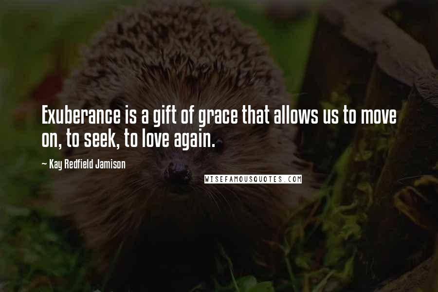 Kay Redfield Jamison quotes: Exuberance is a gift of grace that allows us to move on, to seek, to love again.
