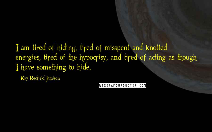 Kay Redfield Jamison quotes: I am tired of hiding, tired of misspent and knotted energies, tired of the hypocrisy, and tired of acting as though I have something to hide.