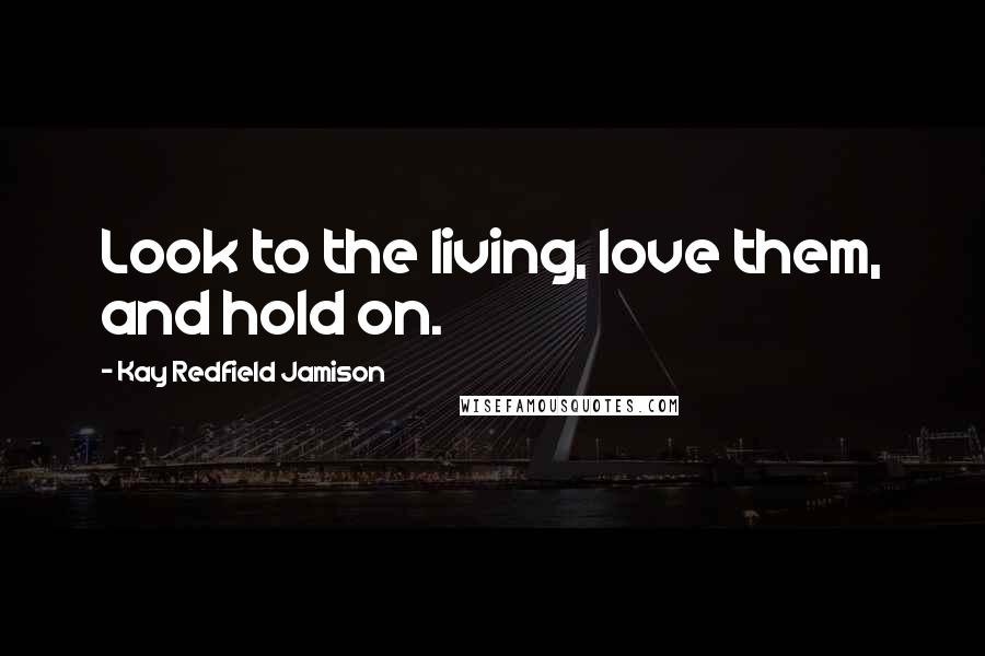 Kay Redfield Jamison quotes: Look to the living, love them, and hold on.