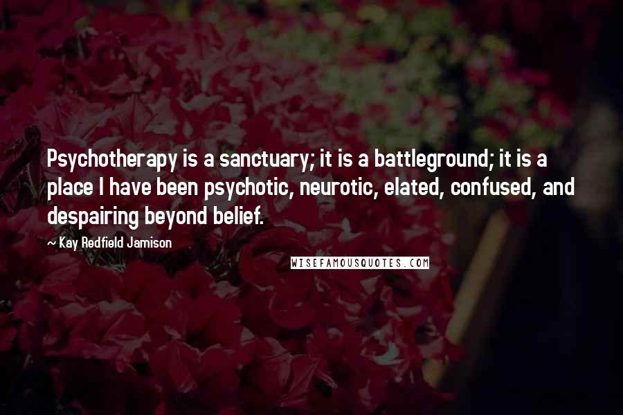 Kay Redfield Jamison quotes: Psychotherapy is a sanctuary; it is a battleground; it is a place I have been psychotic, neurotic, elated, confused, and despairing beyond belief.