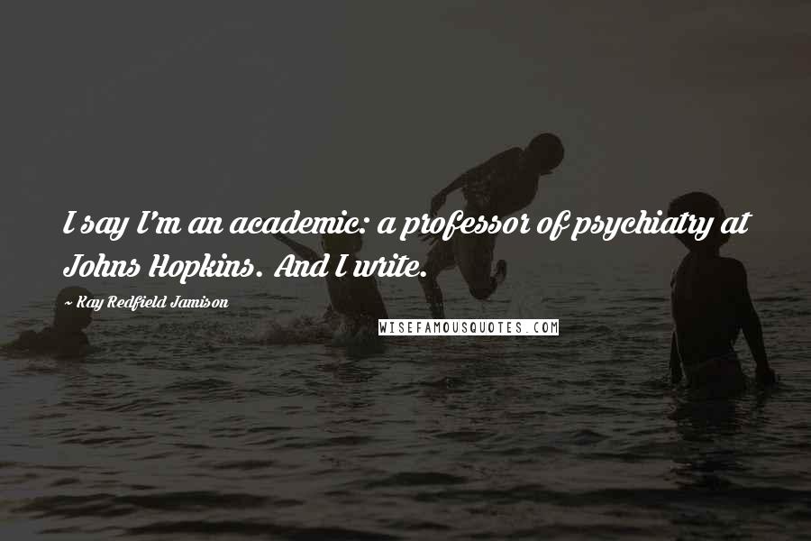 Kay Redfield Jamison quotes: I say I'm an academic: a professor of psychiatry at Johns Hopkins. And I write.