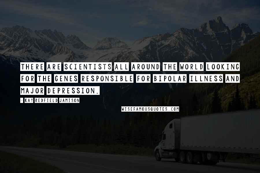 Kay Redfield Jamison quotes: There are scientists all around the world looking for the genes responsible for bipolar illness and major depression.