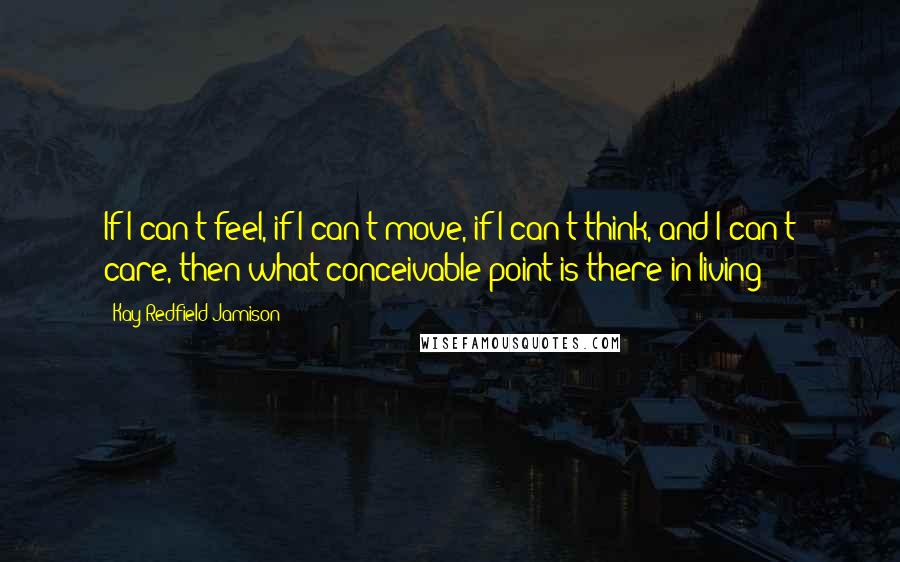 Kay Redfield Jamison quotes: If I can't feel, if I can't move, if I can't think, and I can't care, then what conceivable point is there in living?