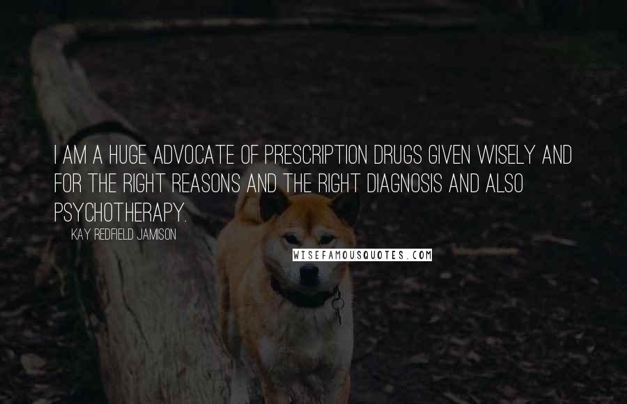 Kay Redfield Jamison quotes: I am a huge advocate of prescription drugs given wisely and for the right reasons and the right diagnosis and also psychotherapy.