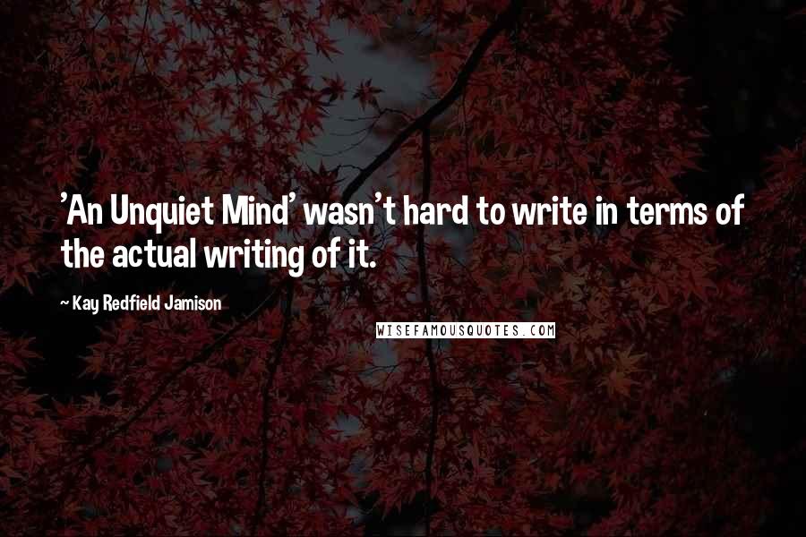 Kay Redfield Jamison quotes: 'An Unquiet Mind' wasn't hard to write in terms of the actual writing of it.