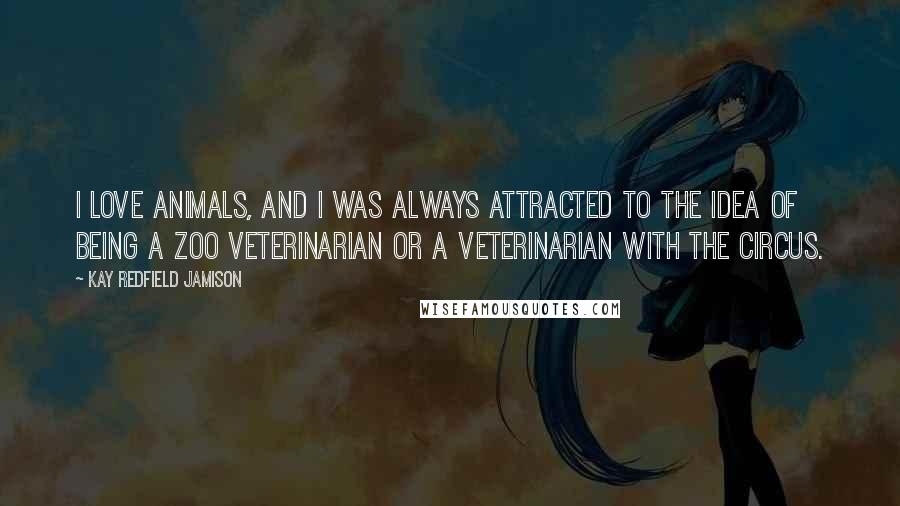 Kay Redfield Jamison quotes: I love animals, and I was always attracted to the idea of being a zoo veterinarian or a veterinarian with the circus.