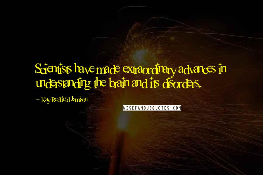 Kay Redfield Jamison quotes: Scientists have made extraordinary advances in understanding the brain and its disorders.