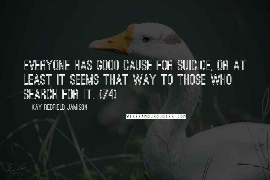 Kay Redfield Jamison quotes: Everyone has good cause for suicide, or at least it seems that way to those who search for it. (74)