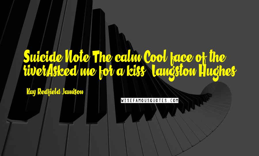 Kay Redfield Jamison quotes: Suicide Note:The calm,Cool face of the riverAsked me for a kiss.-Langston Hughes