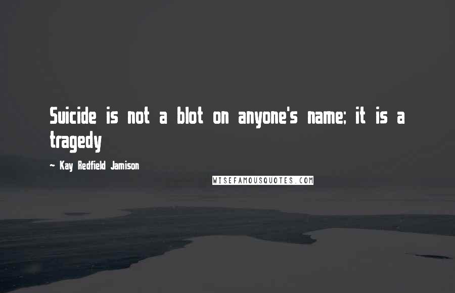 Kay Redfield Jamison quotes: Suicide is not a blot on anyone's name; it is a tragedy