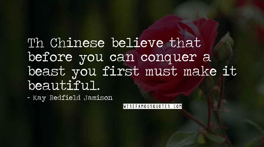 Kay Redfield Jamison quotes: Th Chinese believe that before you can conquer a beast you first must make it beautiful.