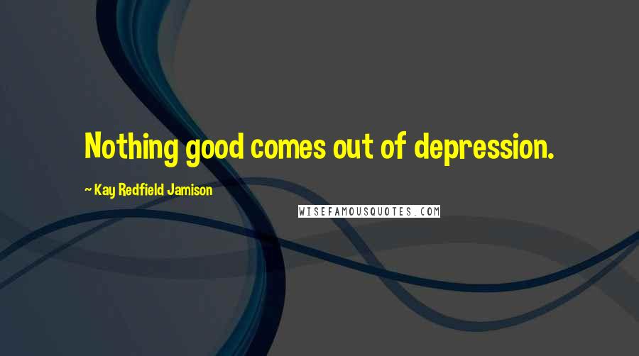 Kay Redfield Jamison quotes: Nothing good comes out of depression.