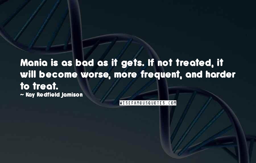 Kay Redfield Jamison quotes: Mania is as bad as it gets. If not treated, it will become worse, more frequent, and harder to treat.