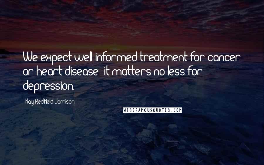 Kay Redfield Jamison quotes: We expect well-informed treatment for cancer or heart disease; it matters no less for depression.