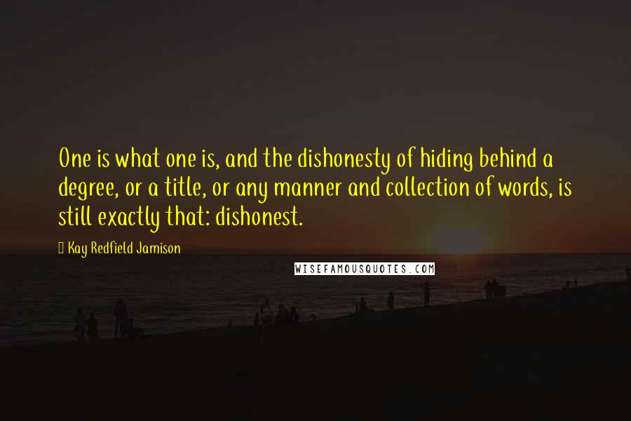 Kay Redfield Jamison quotes: One is what one is, and the dishonesty of hiding behind a degree, or a title, or any manner and collection of words, is still exactly that: dishonest.