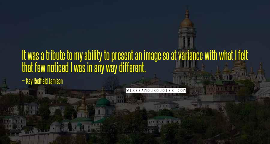 Kay Redfield Jamison quotes: It was a tribute to my ability to present an image so at variance with what I felt that few noticed I was in any way different.