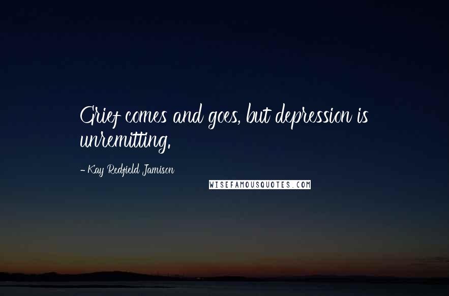 Kay Redfield Jamison quotes: Grief comes and goes, but depression is unremitting.