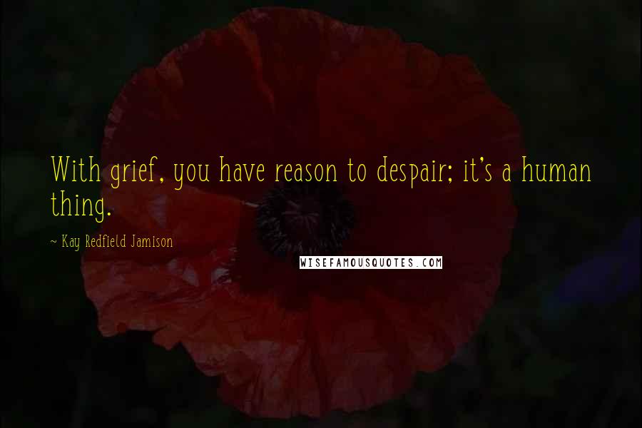 Kay Redfield Jamison quotes: With grief, you have reason to despair; it's a human thing.