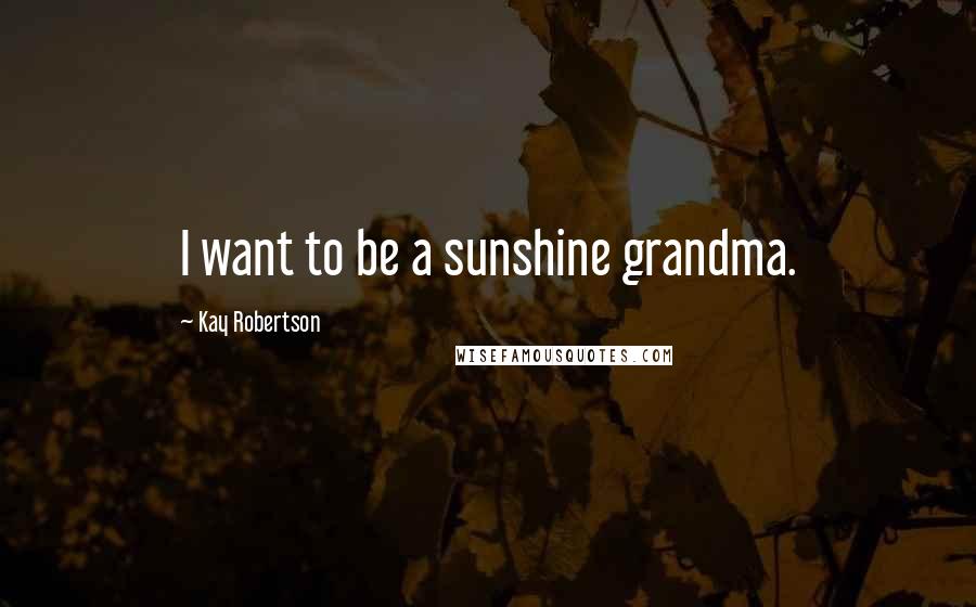 Kay Robertson quotes: I want to be a sunshine grandma.