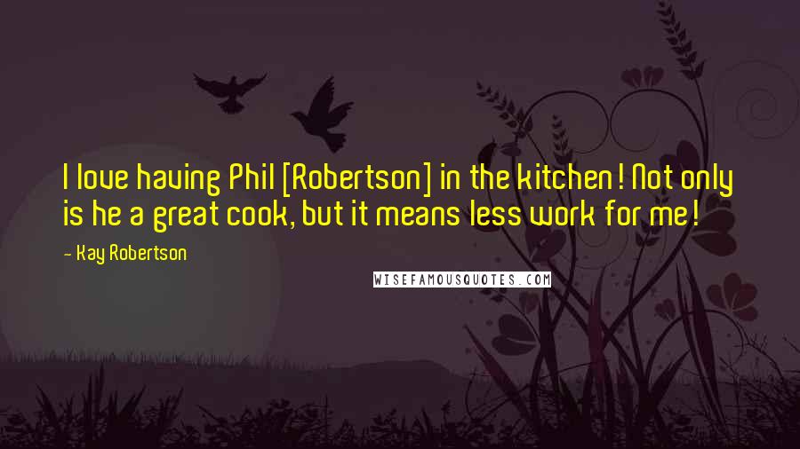 Kay Robertson quotes: I love having Phil [Robertson] in the kitchen! Not only is he a great cook, but it means less work for me!