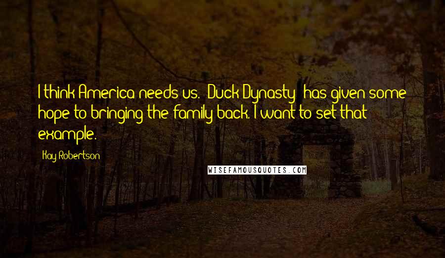 Kay Robertson quotes: I think America needs us. 'Duck Dynasty' has given some hope to bringing the family back. I want to set that example.